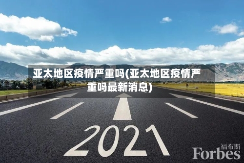 亚太地区疫情严重吗(亚太地区疫情严重吗最新消息)-第2张图片