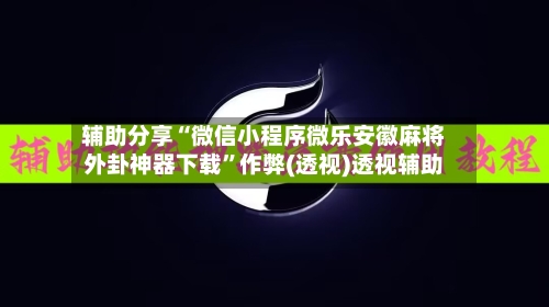 辅助分享“微信小程序微乐安徽麻将外卦神器下载	”作弊(透视)透视辅助-第3张图片