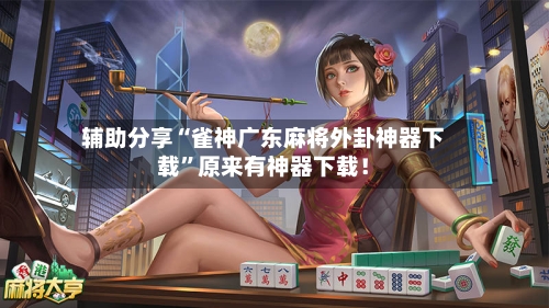 辅助分享“雀神广东麻将外卦神器下载	”原来有神器下载！-第2张图片