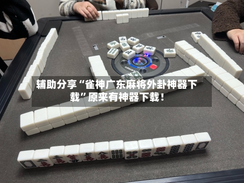 辅助分享“雀神广东麻将外卦神器下载”原来有神器下载！-第3张图片
