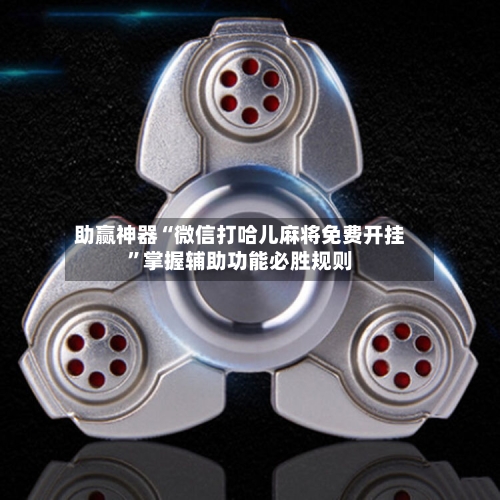 助赢神器“微信打哈儿麻将免费开挂”掌握辅助功能必胜规则