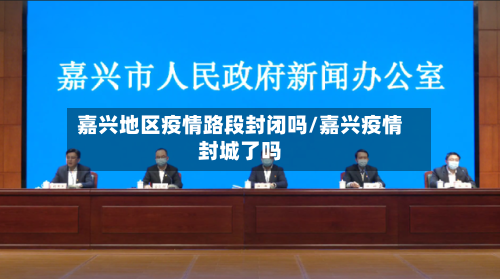 嘉兴地区疫情路段封闭吗/嘉兴疫情封城了吗