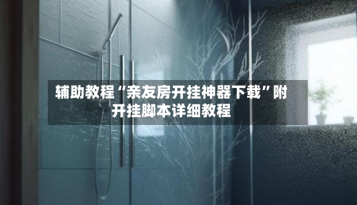 辅助教程“亲友房开挂神器下载	”附开挂脚本详细教程-第2张图片