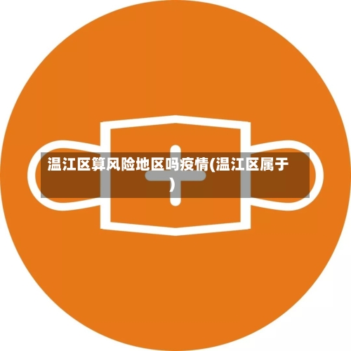 温江区算风险地区吗疫情(温江区属于)-第2张图片