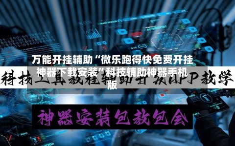 万能开挂辅助“微乐跑得快免费开挂神器下载安装”科技辅助神器手机版-第3张图片