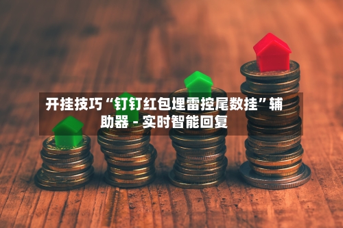 开挂技巧“钉钉红包埋雷控尾数挂”辅助器 - 实时智能回复