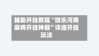 辅助开挂教程“微乐河南麻将开挂神器	”详细开挂玩法-第2张图片