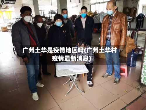 广州土华是疫情地区吗(广州土华村疫情最新消息)-第2张图片