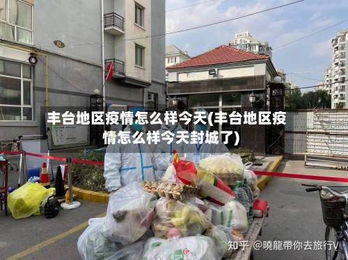 丰台地区疫情怎么样今天(丰台地区疫情怎么样今天封城了)