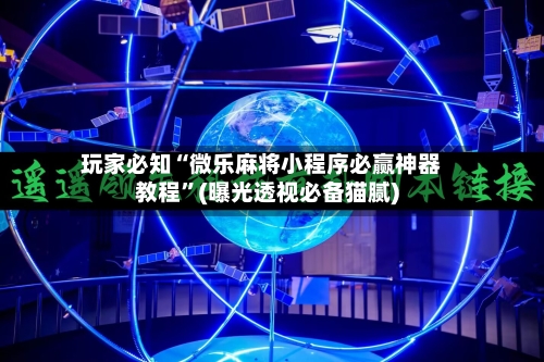 玩家必知“微乐麻将小程序必赢神器教程”(曝光透视必备猫腻)