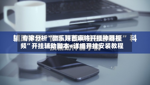 专家分析“微乐陕西麻将开挂神器视频”开挂辅助脚本+详细开挂安装教程-第3张图片