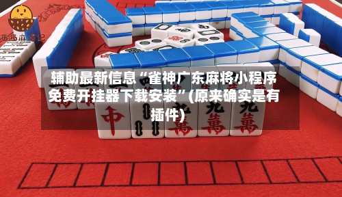 辅助最新信息“雀神广东麻将小程序免费开挂器下载安装”(原来确实是有插件)-第3张图片