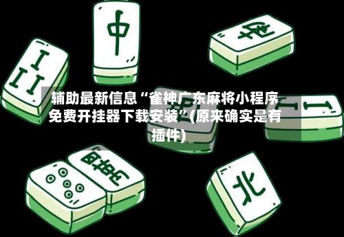 辅助最新信息“雀神广东麻将小程序免费开挂器下载安装”(原来确实是有插件)