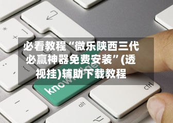必看教程“微乐陕西三代必赢神器免费安装”(透视挂)辅助下载教程