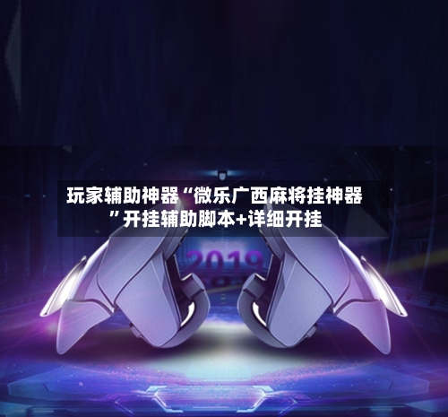 玩家辅助神器“微乐广西麻将挂神器”开挂辅助脚本+详细开挂-第2张图片