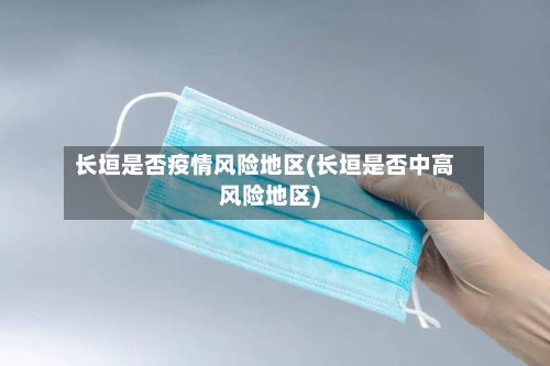 长垣是否疫情风险地区(长垣是否中高风险地区)