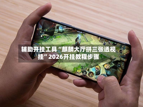 辅助开挂工具“麒麟大厅拼三张透视挂	”2026开挂教程步骤-第2张图片