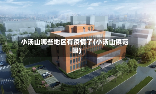 小汤山哪些地区有疫情了(小汤山镇范围)-第3张图片