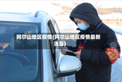 阿尔山地区疫情(阿尔山地区疫情最新消息)