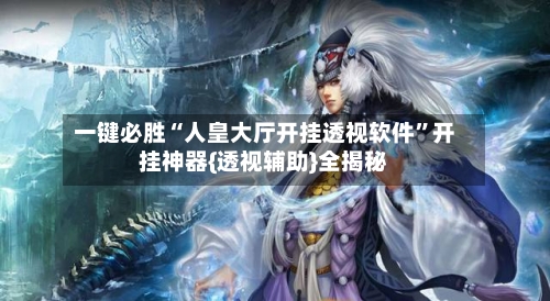 一键必胜“人皇大厅开挂透视软件	”开挂神器{透视辅助}全揭秘-第2张图片