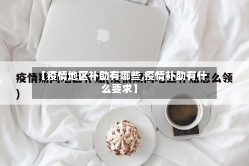 【疫情地区补助有哪些,疫情补助有什么要求】