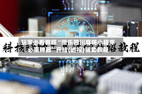 玩家必看教程“微乐四川麻将小程序必赢神器”开挂(透视)辅助教程-第3张图片