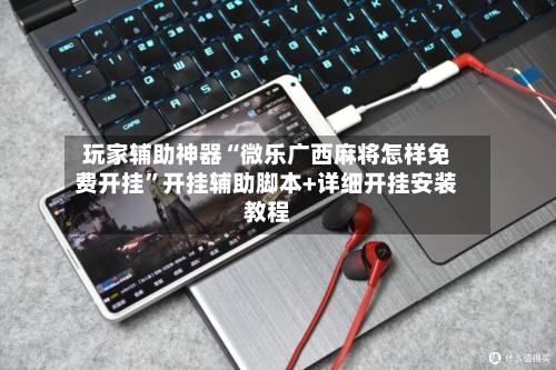 玩家辅助神器“微乐广西麻将怎样免费开挂”开挂辅助脚本+详细开挂安装教程-第2张图片