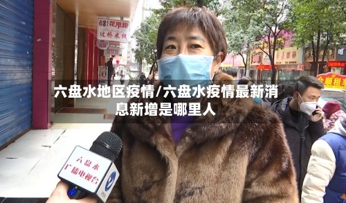 六盘水地区疫情/六盘水疫情最新消息新增是哪里人