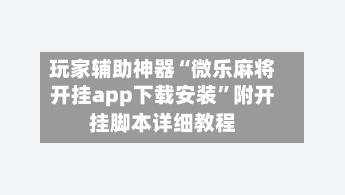 玩家辅助神器“微乐麻将开挂app下载安装	”附开挂脚本详细教程-第2张图片