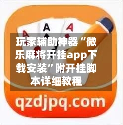 玩家辅助神器“微乐麻将开挂app下载安装”附开挂脚本详细教程