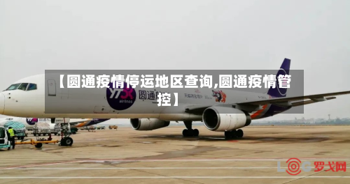 【圆通疫情停运地区查询,圆通疫情管控】