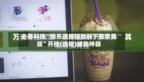 必备科技“微乐透视辅助器下载苹果版”开挂(透视)辅助神器-第3张图片