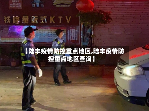 【陆丰疫情防控重点地区,陆丰疫情防控重点地区查询】-第2张图片