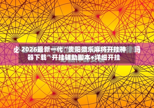 2026最新一代“贵阳微乐麻将开挂神器下载”开挂辅助脚本+详细开挂