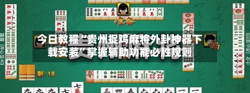 今日教程“贵州捉鸡麻将外卦神器下载安装”掌握辅助功能必胜规则-第2张图片