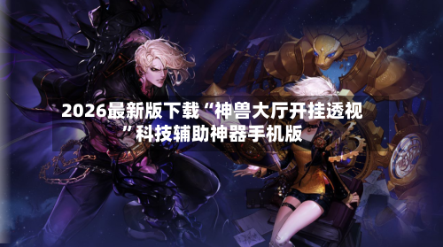 2026最新版下载“神兽大厅开挂透视	”科技辅助神器手机版-第2张图片