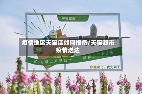 疫情地区天猫店如何报备/天猫超市疫情送达