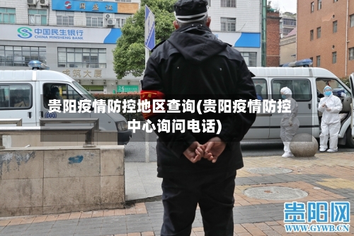 贵阳疫情防控地区查询(贵阳疫情防控中心询问电话)-第2张图片