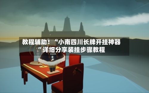 教程辅助！“小南四川长牌开挂神器	”详细分享装挂步骤教程-第1张图片