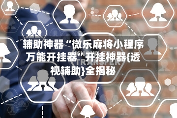 辅助神器“微乐麻将小程序万能开挂器	”开挂神器{透视辅助}全揭秘-第3张图片