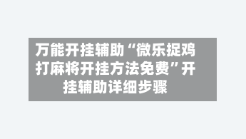万能开挂辅助“微乐捉鸡打麻将开挂方法免费”开挂辅助详细步骤-第2张图片