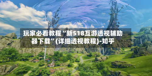 玩家必看教程“新518互游透视辅助器下载”(详细透视教程)-知乎-第3张图片