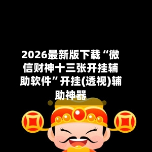 2026最新版下载“微信财神十三张开挂辅助软件	”开挂(透视)辅助神器-第1张图片