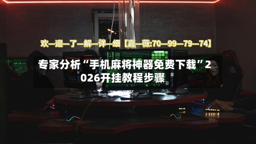 专家分析“手机麻将神器免费下载	”2026开挂教程步骤-第2张图片