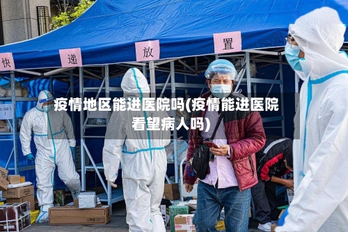 疫情地区能进医院吗(疫情能进医院看望病人吗)