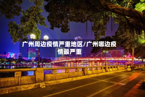 广州周边疫情严重地区/广州哪边疫情最严重-第2张图片
