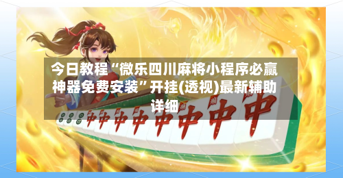 今日教程“微乐四川麻将小程序必赢神器免费安装”开挂(透视)最新辅助详细