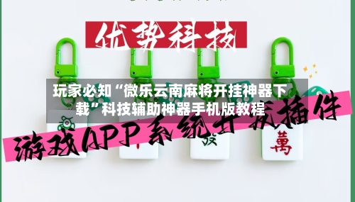 玩家必知“微乐云南麻将开挂神器下载”科技辅助神器手机版教程