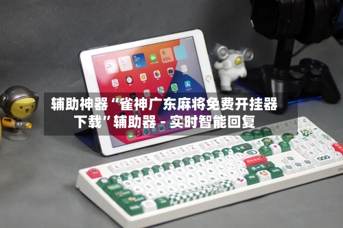 辅助神器“雀神广东麻将免费开挂器下载	”辅助器 - 实时智能回复-第2张图片