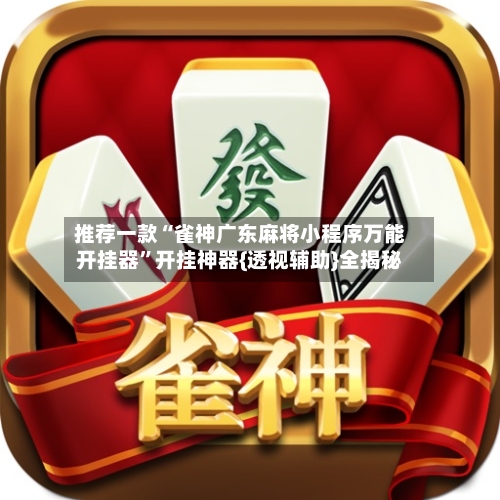 推荐一款“雀神广东麻将小程序万能开挂器	”开挂神器{透视辅助}全揭秘-第3张图片